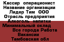 Кассир- операционист › Название организации ­ Лидер Тим, ООО › Отрасль предприятия ­ Алкоголь, напитки › Минимальный оклад ­ 36 000 - Все города Работа » Вакансии   . Тамбовская обл.,Моршанск г.